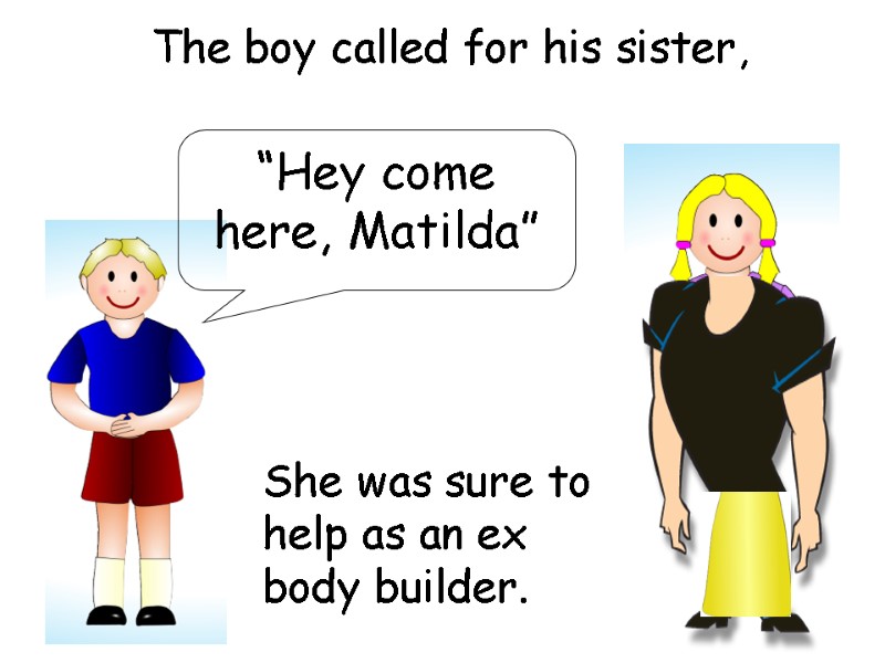 The boy called for his sister, “Hey come here, Matilda” She was sure to